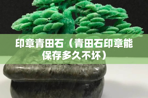 印章青田石（青田石印章能保存多久不坏）