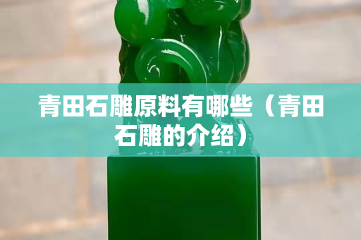 青田石雕原料有哪些（青田石雕的介绍）