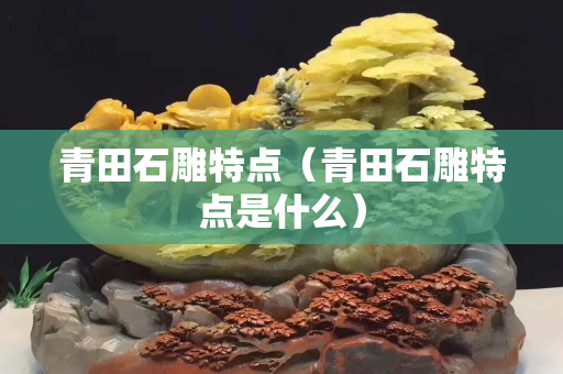 青田石雕特点（青田石雕特点是什么）