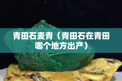 青田石麦青（青田石在青田哪个地方出产）