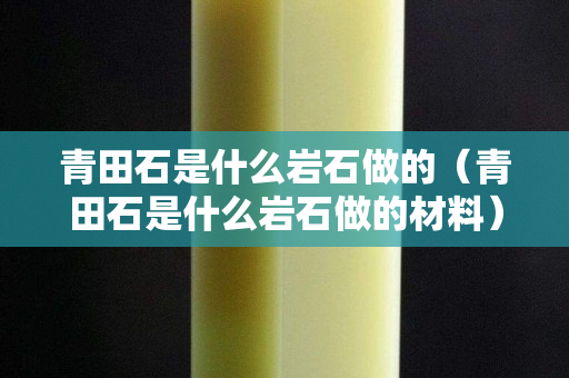 青田石是什么岩石做的（青田石是什么岩石做的材料）