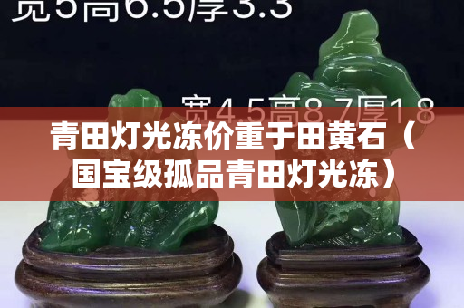 青田灯光冻价重于田黄石（国宝级孤品青田灯光冻）