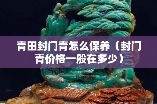 青田封门青怎么保养（封门青价格一般在多少）