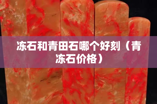 冻石和青田石哪个好刻（青冻石价格）