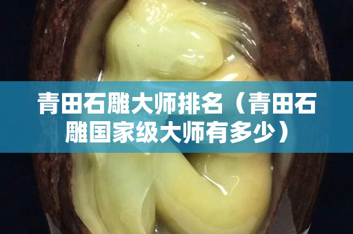青田石雕大师排名（青田石雕国家级大师有多少）
