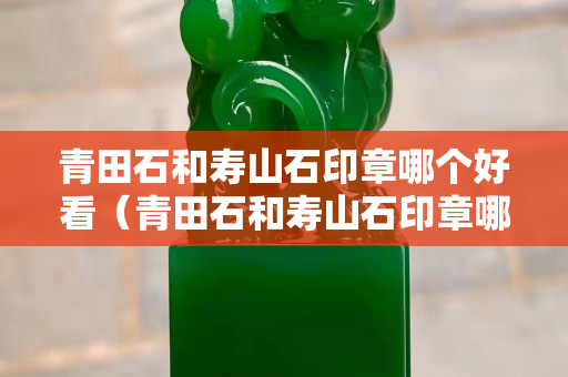 青田石和寿山石印章哪个好看（青田石和寿山石印章哪个好看一点）