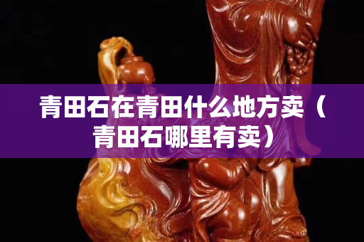 青田石在青田什么地方卖（青田石哪里有卖）