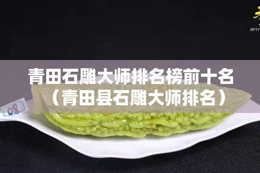 青田石雕大师排名榜前十名（青田县石雕大师排名）