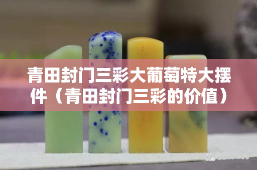 青田封门三彩大葡萄特大摆件（青田封门三彩的价值）