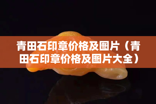 青田石印章价格及图片（青田石印章价格及图片大全）