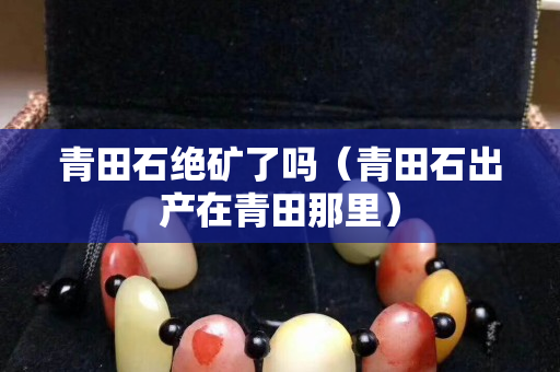 青田石绝矿了吗（青田石出产在青田那里）