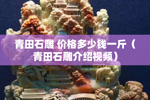 青田石雕 价格多少钱一斤（青田石雕介绍视频）