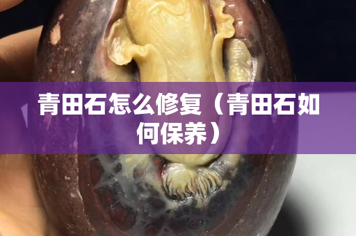 青田石怎么修复（青田石如何保养）