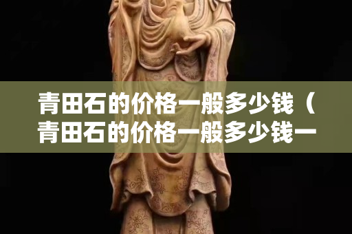 青田石的价格一般多少钱（青田石的价格一般多少钱一吨）