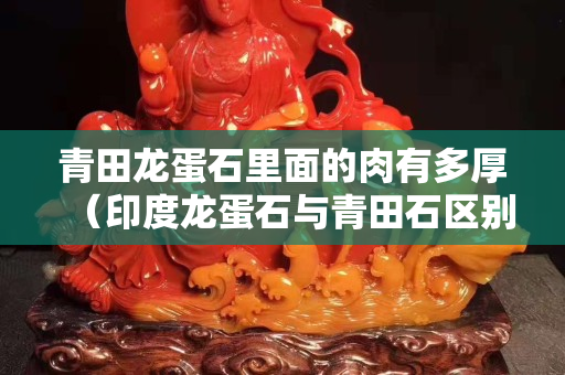 青田龙蛋石里面的肉有多厚（印度龙蛋石与青田石区别）