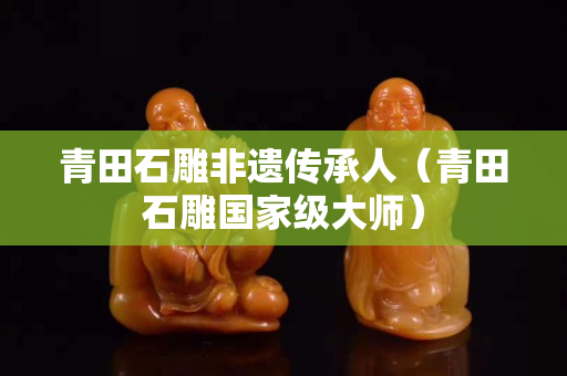 青田石雕非遗传承人（青田石雕国家级大师）