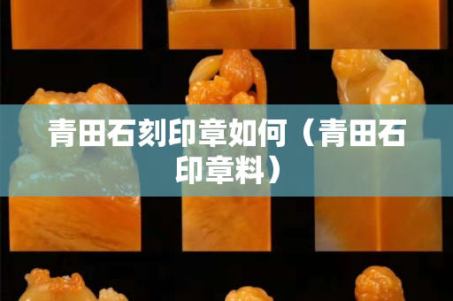 青田石刻印章如何（青田石印章料）