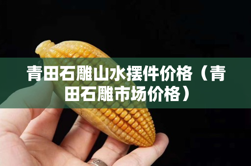 青田石雕山水摆件价格（青田石雕市场价格）