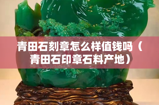 青田石刻章怎么样值钱吗（青田石印章石料产地）