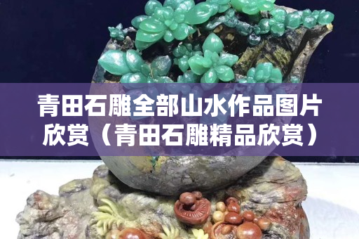 青田石雕全部山水作品图片欣赏（青田石雕精品欣赏）