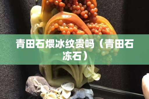 青田石煨冰纹贵吗（青田石冻石）