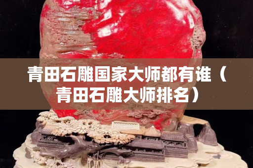 青田石雕国家大师都有谁（青田石雕大师排名）