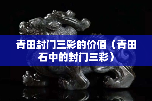 青田封门三彩的价值（青田石中的封门三彩）