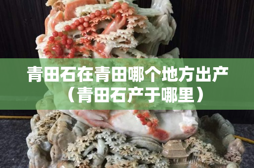 青田石在青田哪个地方出产（青田石产于哪里）