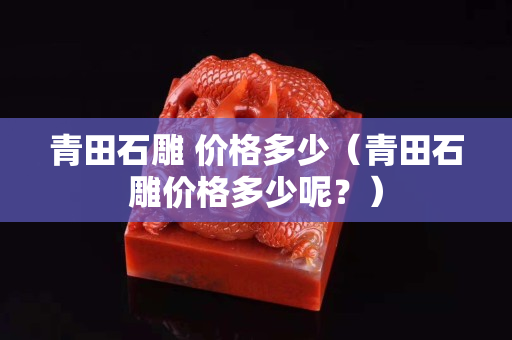 青田石雕 价格多少（青田石雕价格多少呢？）