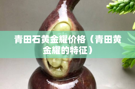 青田石黄金耀价格（青田黄金耀的特征）