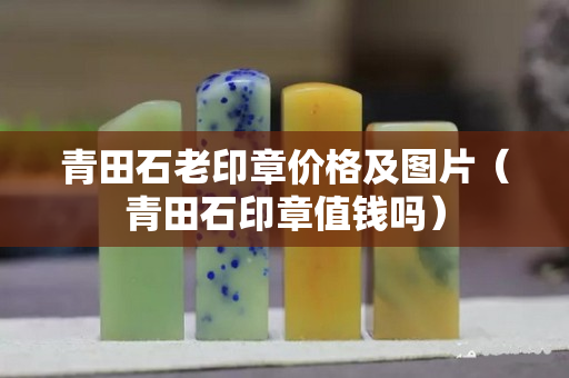 青田石老印章价格及图片（青田石印章值钱吗）