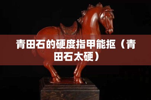 青田石的硬度指甲能抠（青田石太硬）