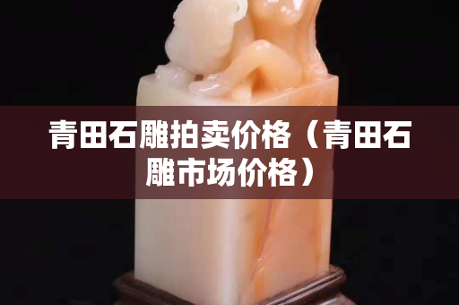 青田石雕拍卖价格（青田石雕市场价格）
