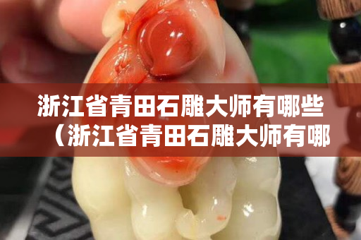 浙江省青田石雕大师有哪些（浙江省青田石雕大师有哪些人）