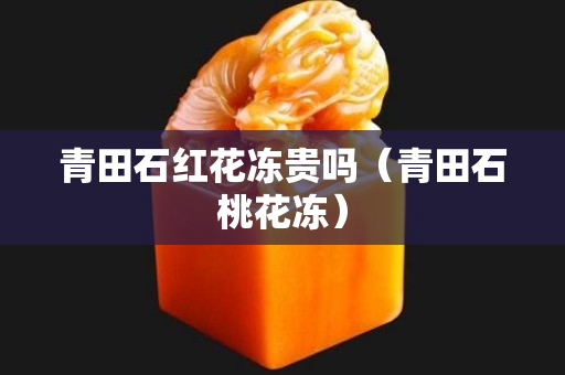 青田石红花冻贵吗（青田石桃花冻）