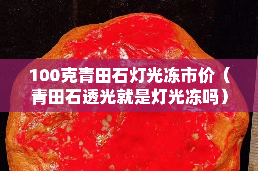100克青田石灯光冻市价（青田石透光就是灯光冻吗）