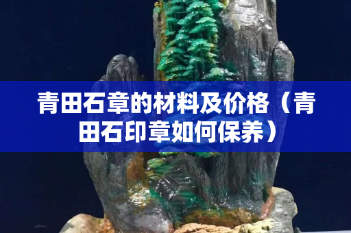 青田石章的材料及价格（青田石印章如何保养）