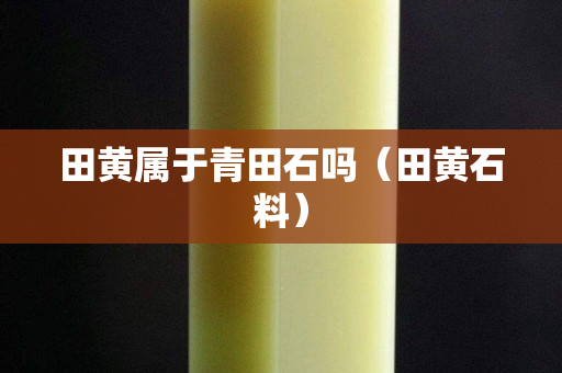 田黄属于青田石吗（田黄石料）
