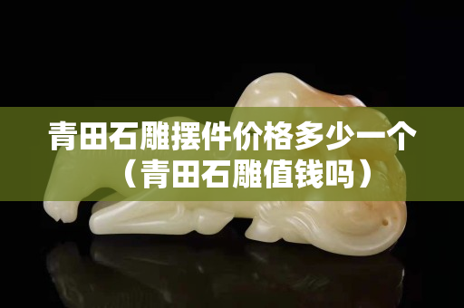 青田石雕摆件价格多少一个（青田石雕值钱吗）