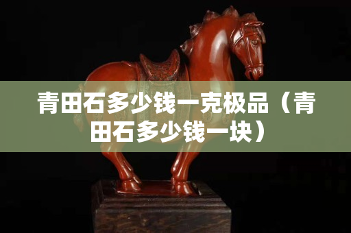 青田石多少钱一克极品（青田石多少钱一块）