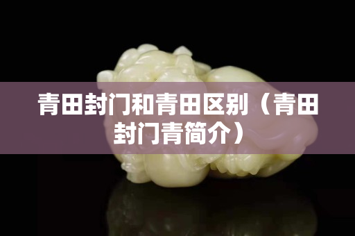 青田封门和青田区别（青田封门青简介）