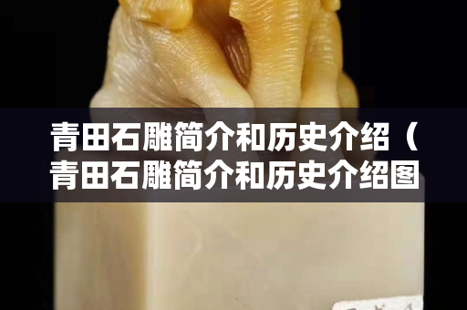 青田石雕简介和历史介绍（青田石雕简介和历史介绍图片）
