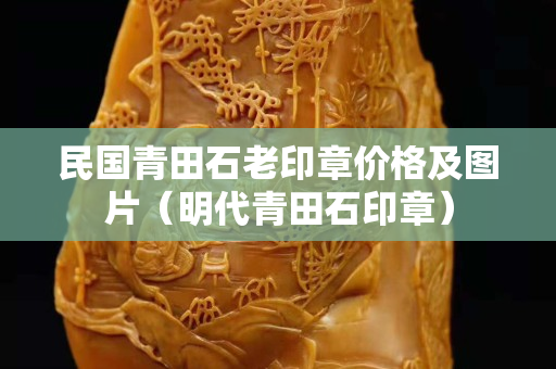 民国青田石老印章价格及图片（明代青田石印章）