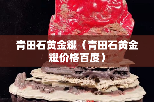 青田石黄金耀（青田石黄金耀价格百度）