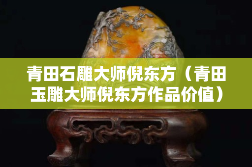 青田石雕大师倪东方（青田玉雕大师倪东方作品价值）