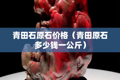 青田石原石价格（青田原石多少钱一公斤）