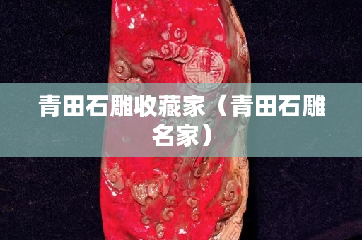 青田石雕收藏家（青田石雕名家）