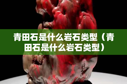 青田石是什么岩石类型（青田石是什么岩石类型）