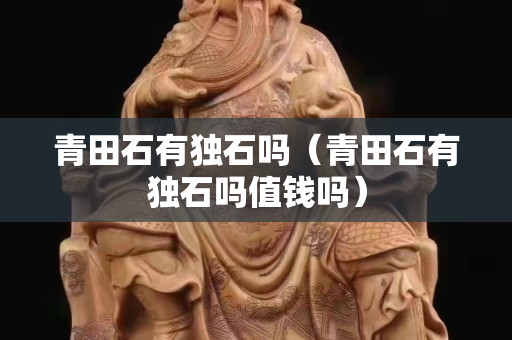 青田石有独石吗（青田石有独石吗值钱吗）