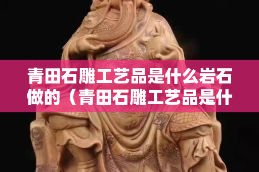 青田石雕工艺品是什么岩石做的（青田石雕工艺品是什么岩石做的图片）